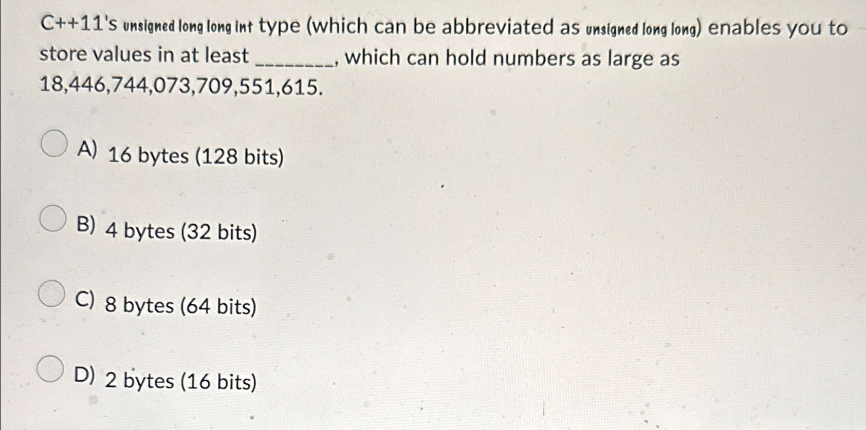  C++11's unsigned long long int type (which can be abbreviated as