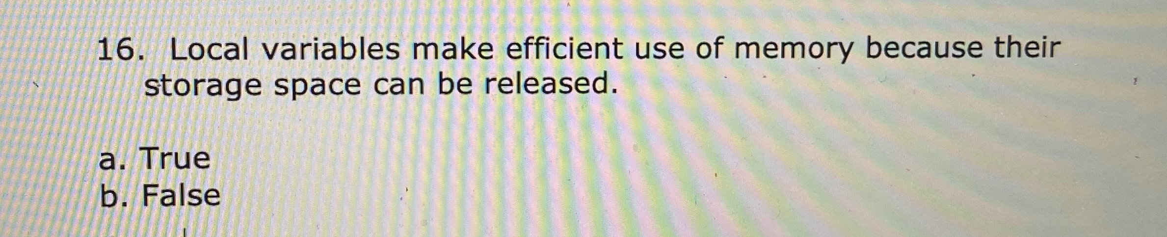  Local variables make efficient use of memory because their storage space