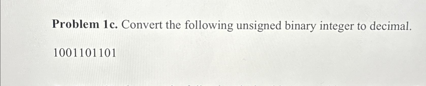  Problem 1c. Convert the following unsigned binary integer to decimal. 1001101101