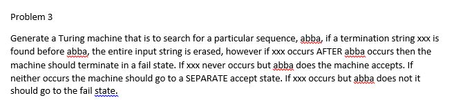 please use Jflap solutions. Problem 3 Generate a Turing machine that is