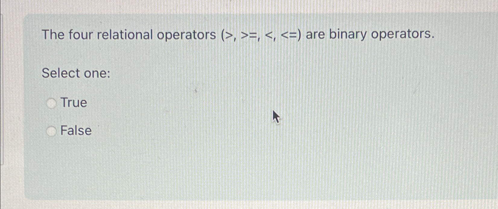  The four relational operators )>,,,( are binary operators. Select one: True