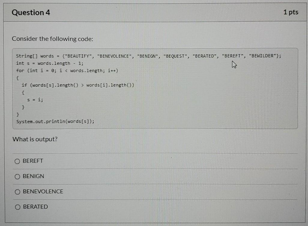 } System.out.println(words[s]); What is output? BEREFT BENIGN BENEVOLENCE O BERATED Question 5