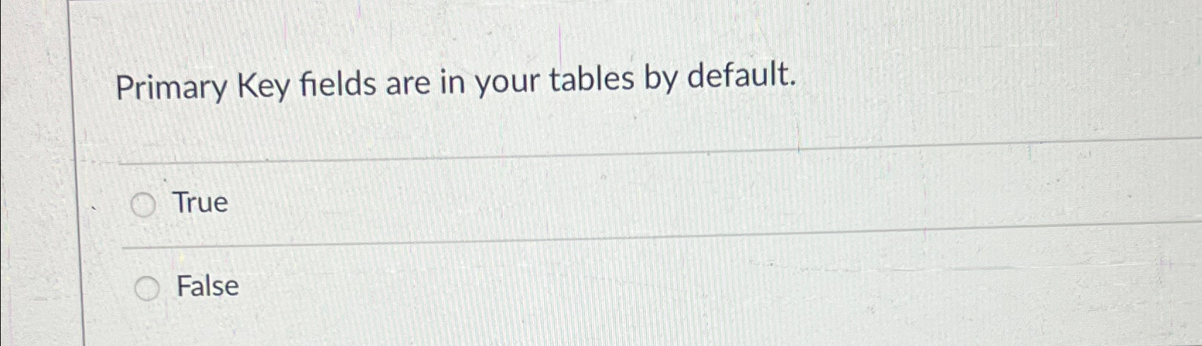  Primary Key fields are in your tables by default. True False
