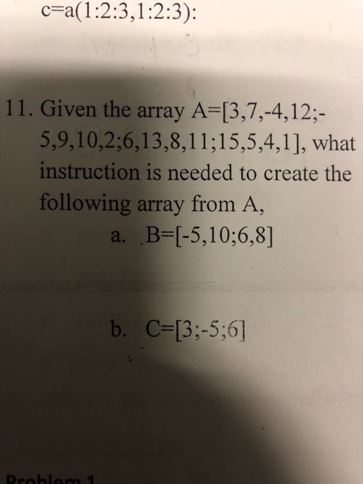  Using matlab c=a(1:23, 12:3): 11. Given the array A-[3,7,-4,12;- 5,9,10,2:6,13,8,11;15,5,4,1], what