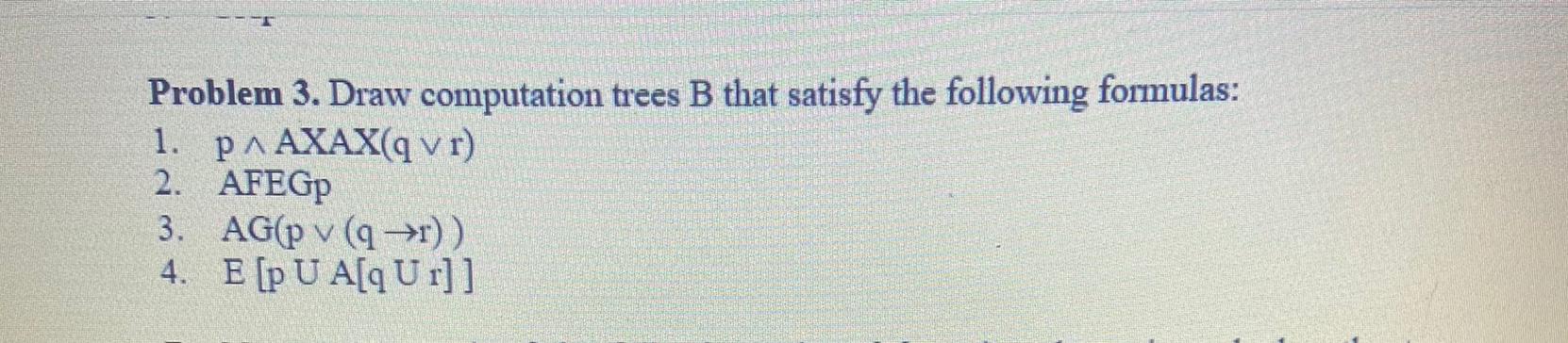 Problem 3. Draw computation trees B that satisfy the following formulas: