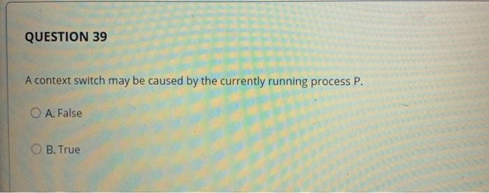  QUESTION 39 A context switch may be caused by the currently
