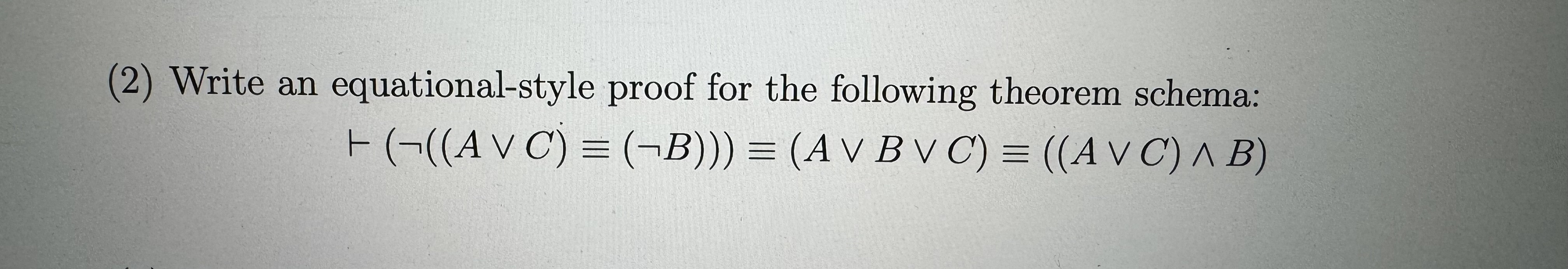  (2) Write an equational-style proof for the following theorem schema: |--(not((AvvC)-=(notB)))-=(AvvBvvC)-=((AvvC)??B)