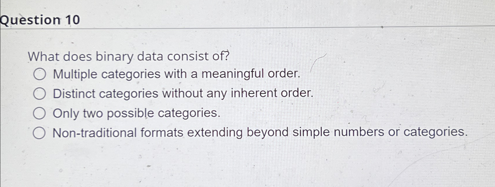  Question 10 What does binary data consist of? Multiple categories with