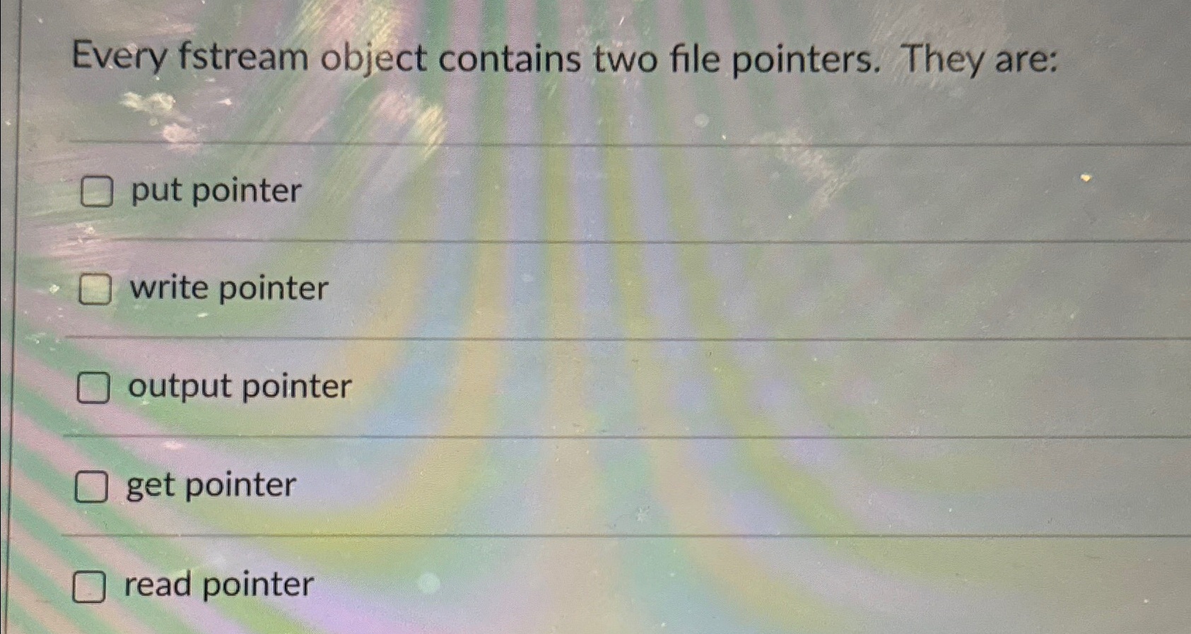  Every fstream object contains two file pointers. They are: put pointer