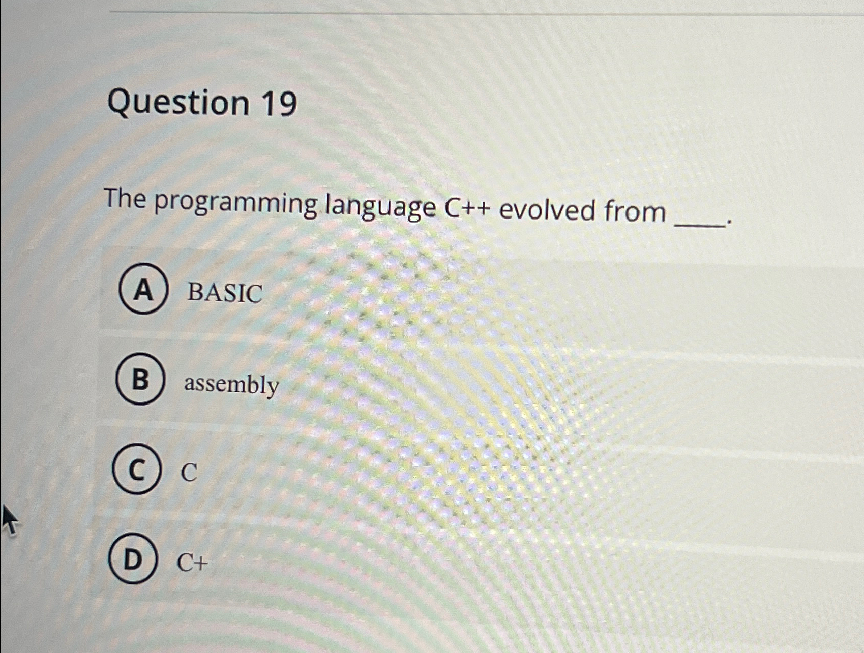  Question 19 The programming language C++ evolved from BASIC assembly C