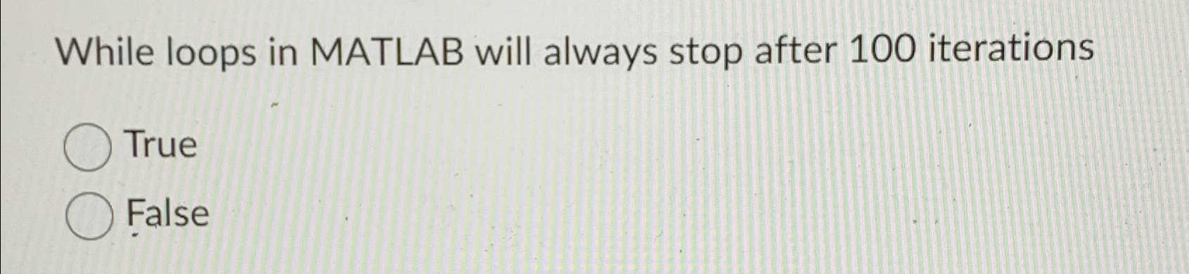  While loops in MATLAB will always stop after 100 iterations True