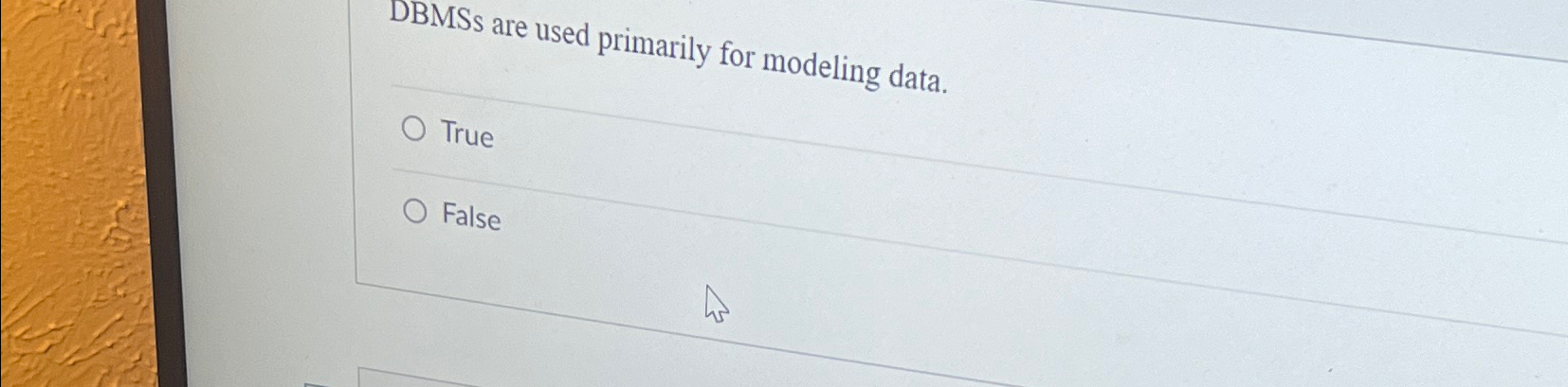  DBMSs are used primarily for modeling data. True False 