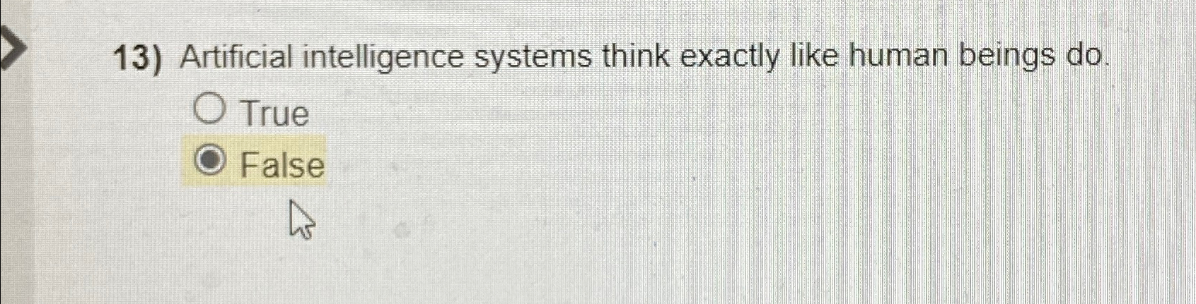  Artificial intelligence systems think exactly like human beings do. True False