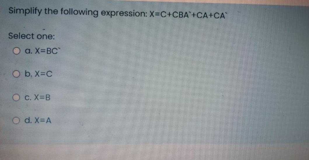 Simplify the following expression: X=C+CBA +CA+CA Select one: a. X=BC O