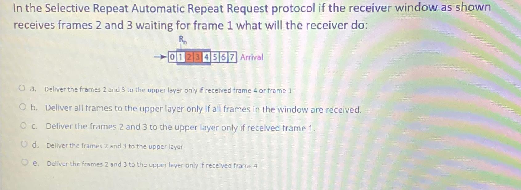  In the Selective Repeat Automatic Repeat Request protocol if the receiver