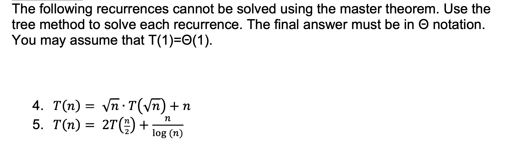 The following recurrences cannot be solved using the master theorem. Use