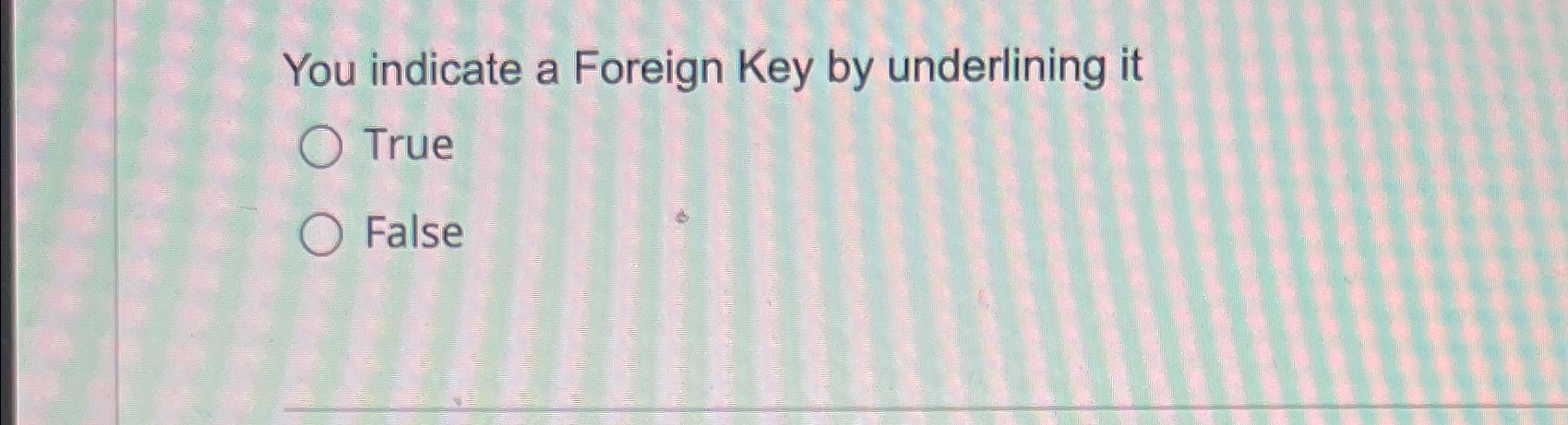  You indicate a Foreign Key by underlining it True False 