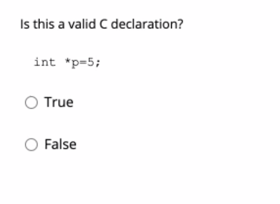 Is this a valid C declaration? int *p=5; True False
