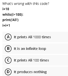 What's wrong with this code? i=10 while(i>100): print('Ali') i=i+1 A It