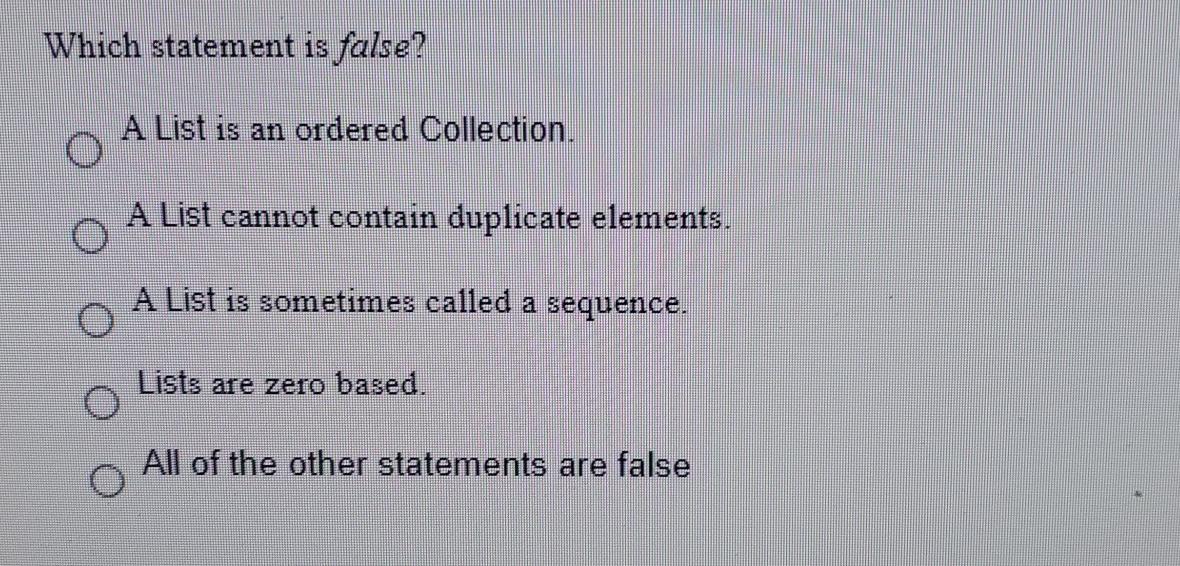  Which statement is false? A List is an ordered Collection. O