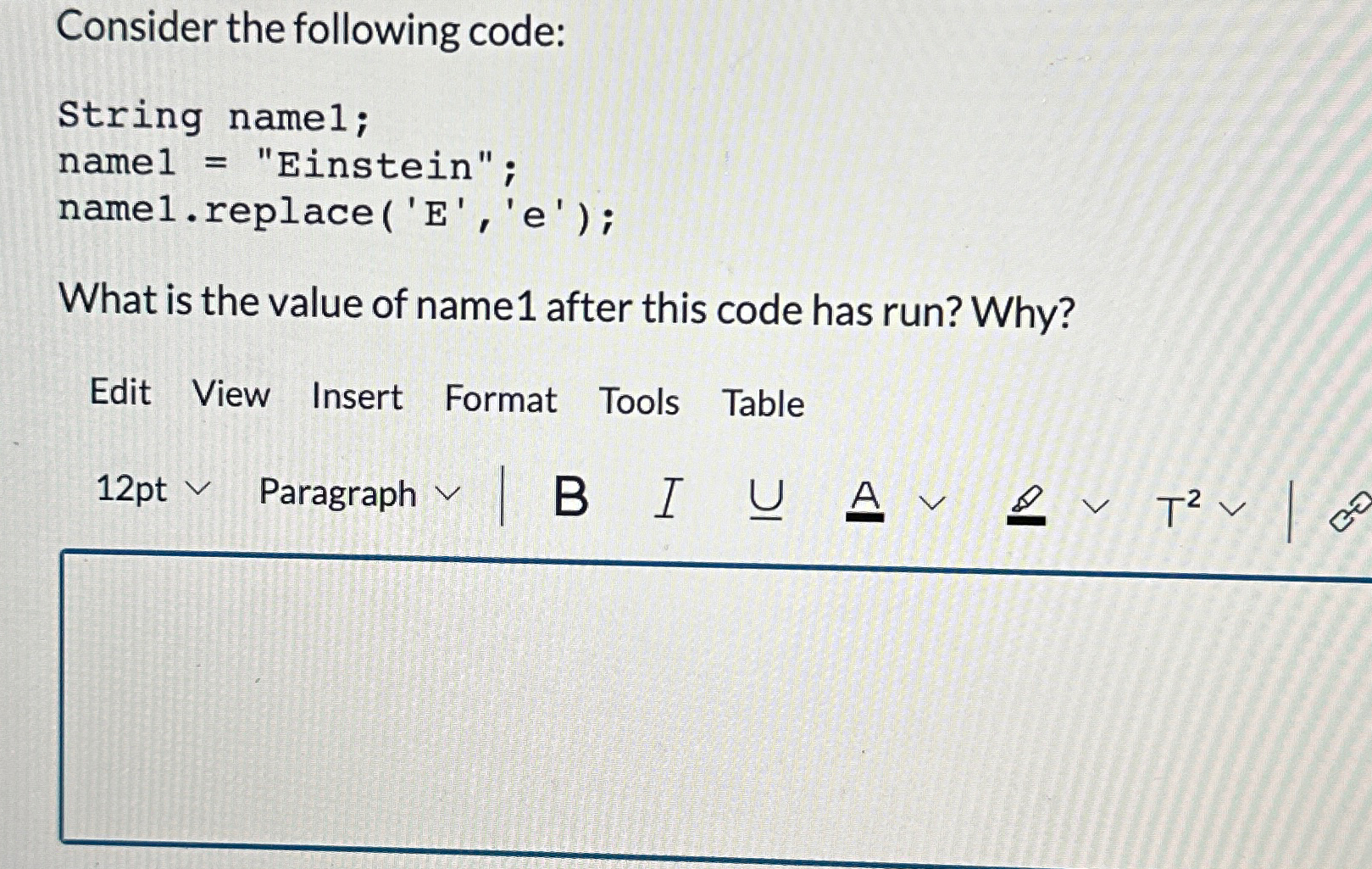  Consider the following code: String name1; name1= "Einstein"; namel.replace('E','e'); What is