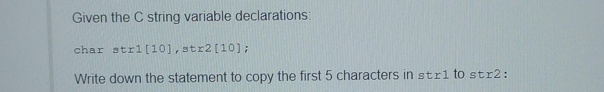  Given the C string variable declarations char stri[10],str2 [10]; Write down