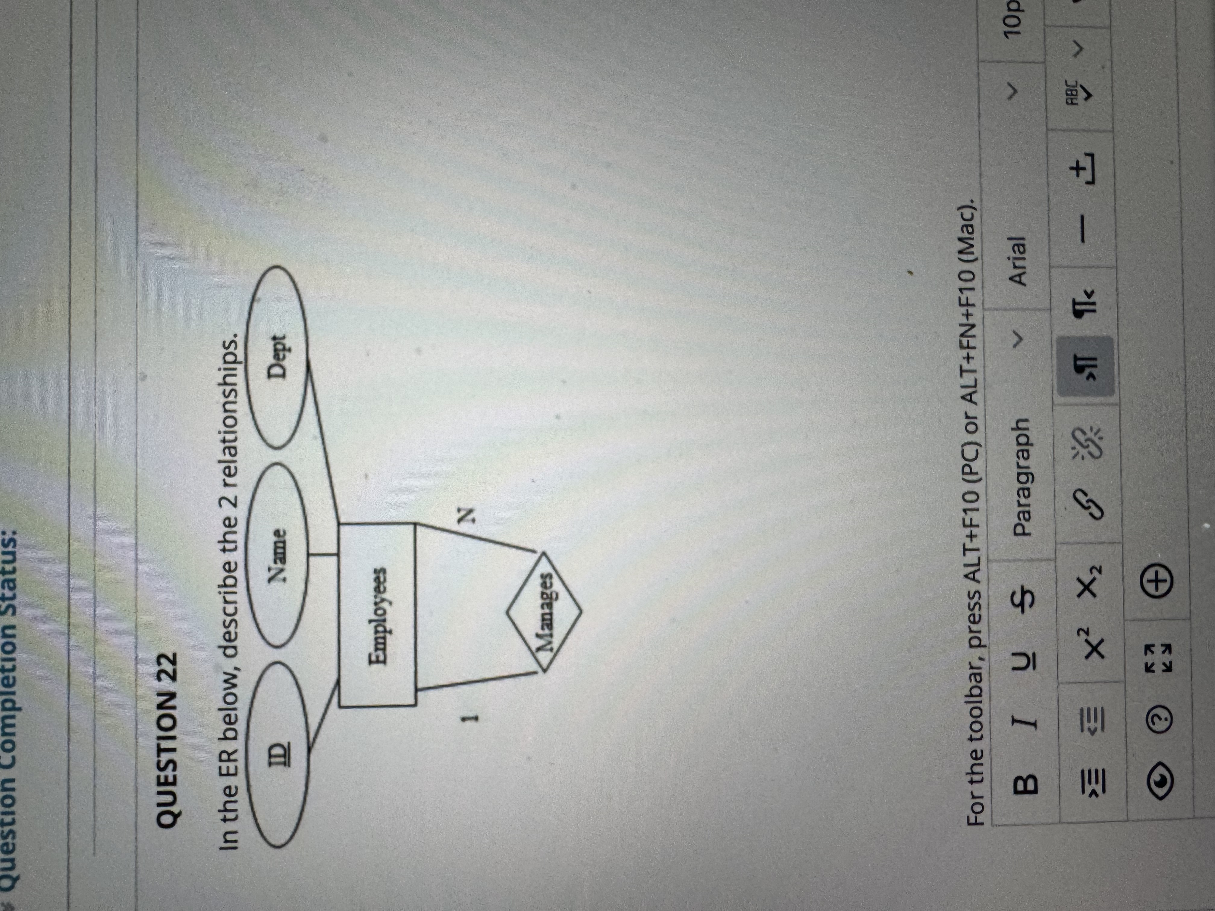  Question Completion Status: QUESTION 22 In the ER below. describe the