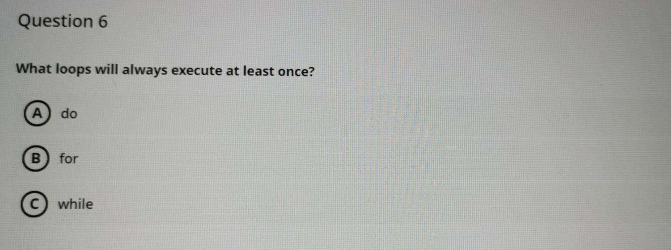  Question 6 What loops will always execute at least once? A