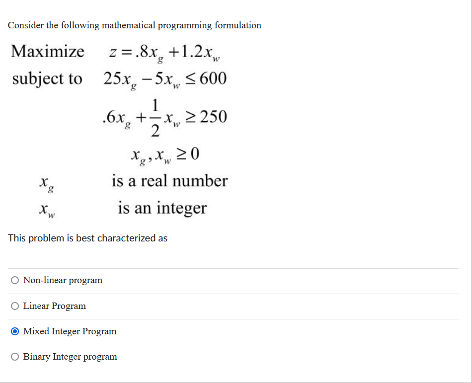  Consider the following mathematical programming formulation Maximize z=.8xg+1.2xw subject to25xg-5xw600 ,.6xg+12xw250
