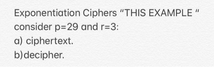  Exponentiation Ciphers "THIS EXAMPLE" consider p=29 and r=3: a) ciphertext. b)decipher