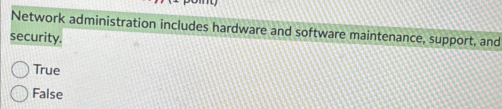  Network administration includes hardware and software maintenance, support, and security. True
