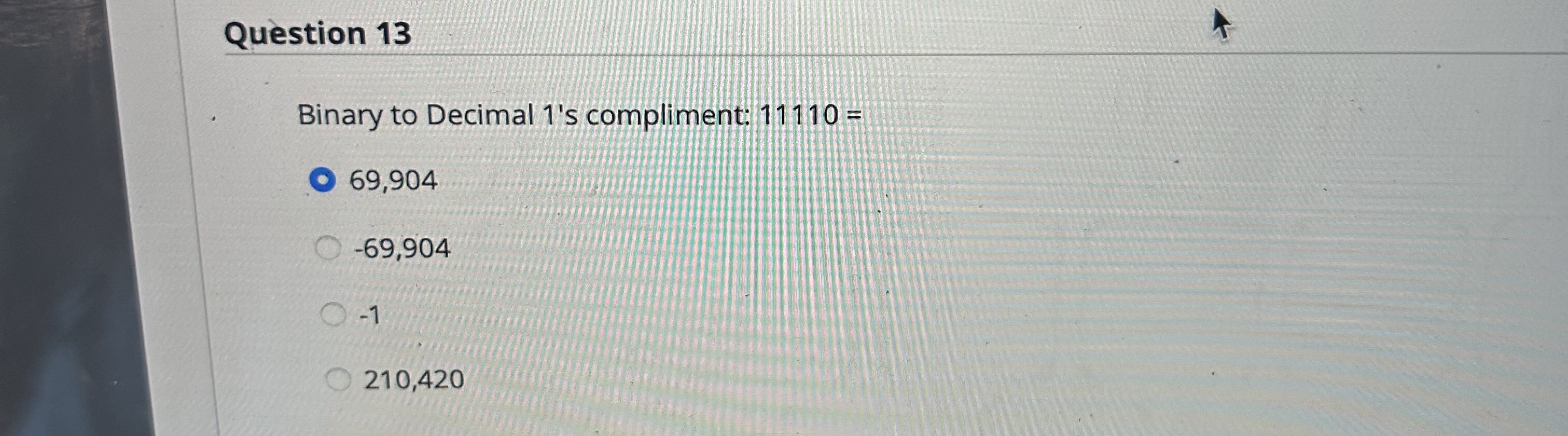  Question 13 Binary to Decimal 1's compliment: 11110= 69,904 -69,904 -1