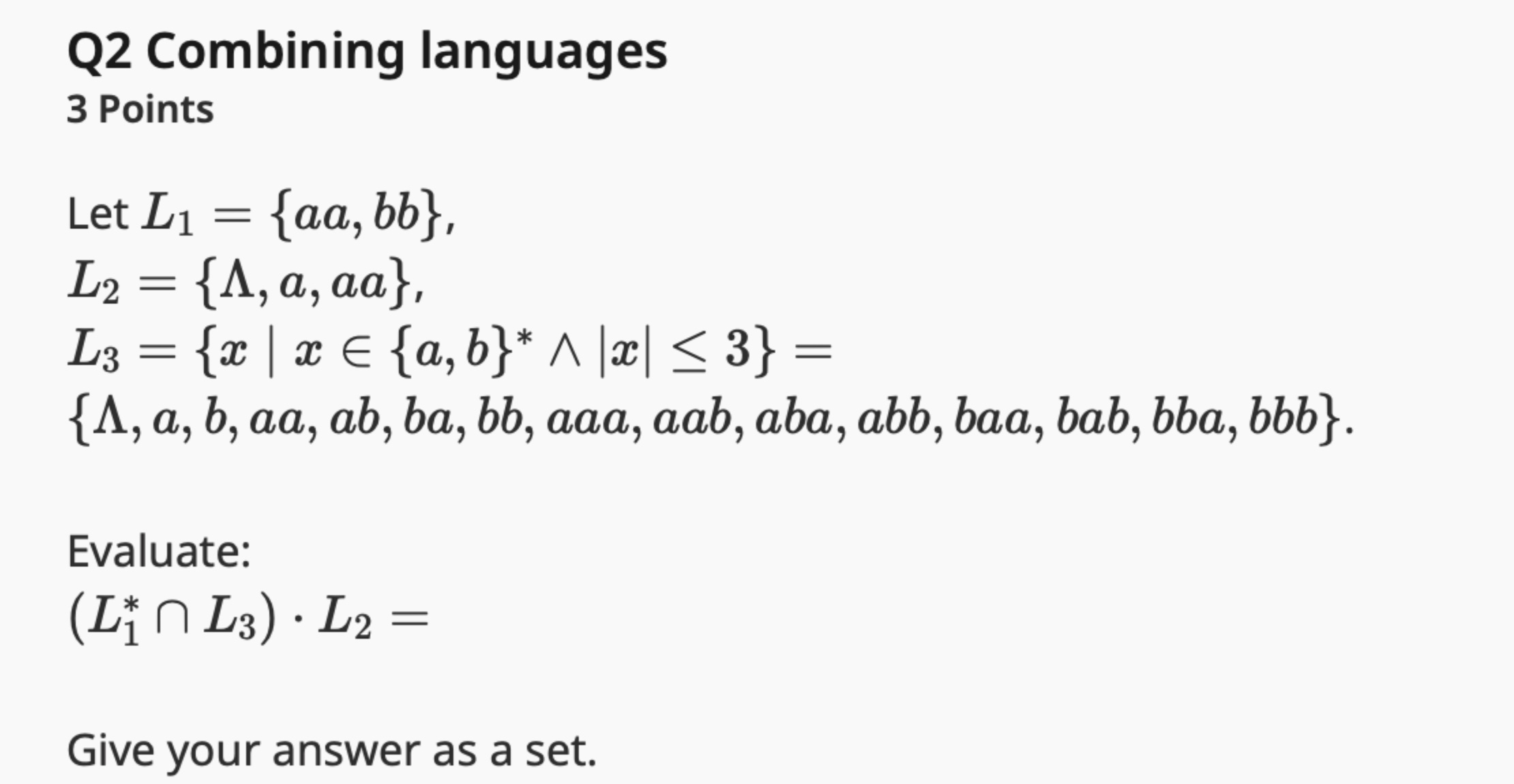  Q2 Combining languages 3 Points Let L1={aa,bb}, L2={,a,aa}, L3={x|xin{a,b}**???|x|3}= {,a,b,aa,ab,ba,bb,aaa,aab,aba,abb,baa,bab,bba,bbb}. Evaluate: