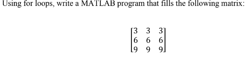 Using for loops, write a MATLAB program that fills the following