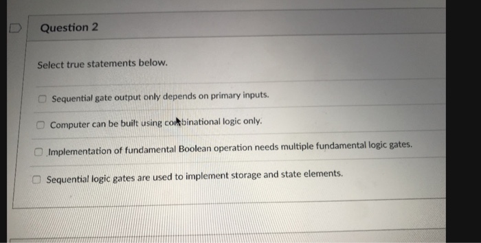  D Question 2 Select true statements below. O Sequential gate output