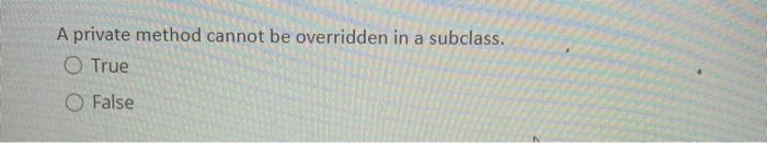  A private method cannot be overridden in a subclass. O True