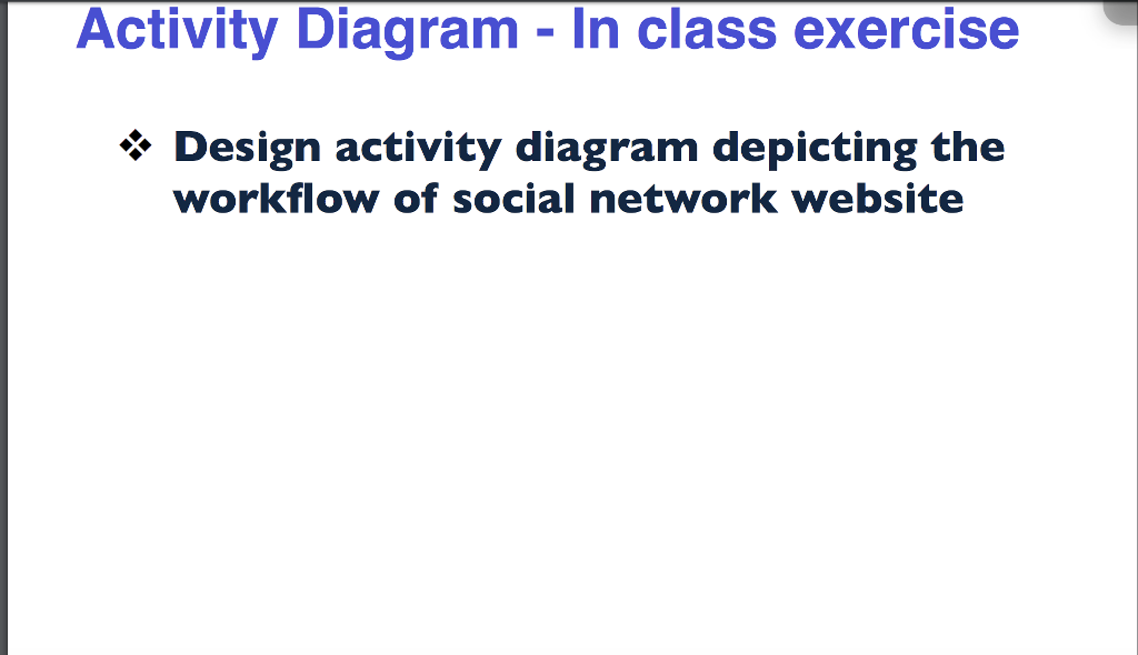 please help! Activity Diagram -In class exercise * Design activity diagram depicting