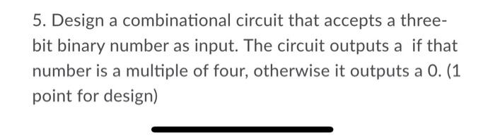  5. Design a combinational circuit that accepts a three- bit binary