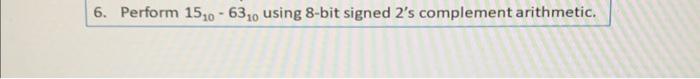  6. Perform 15106310 using 8-bit signed 2 's complement arithmetic