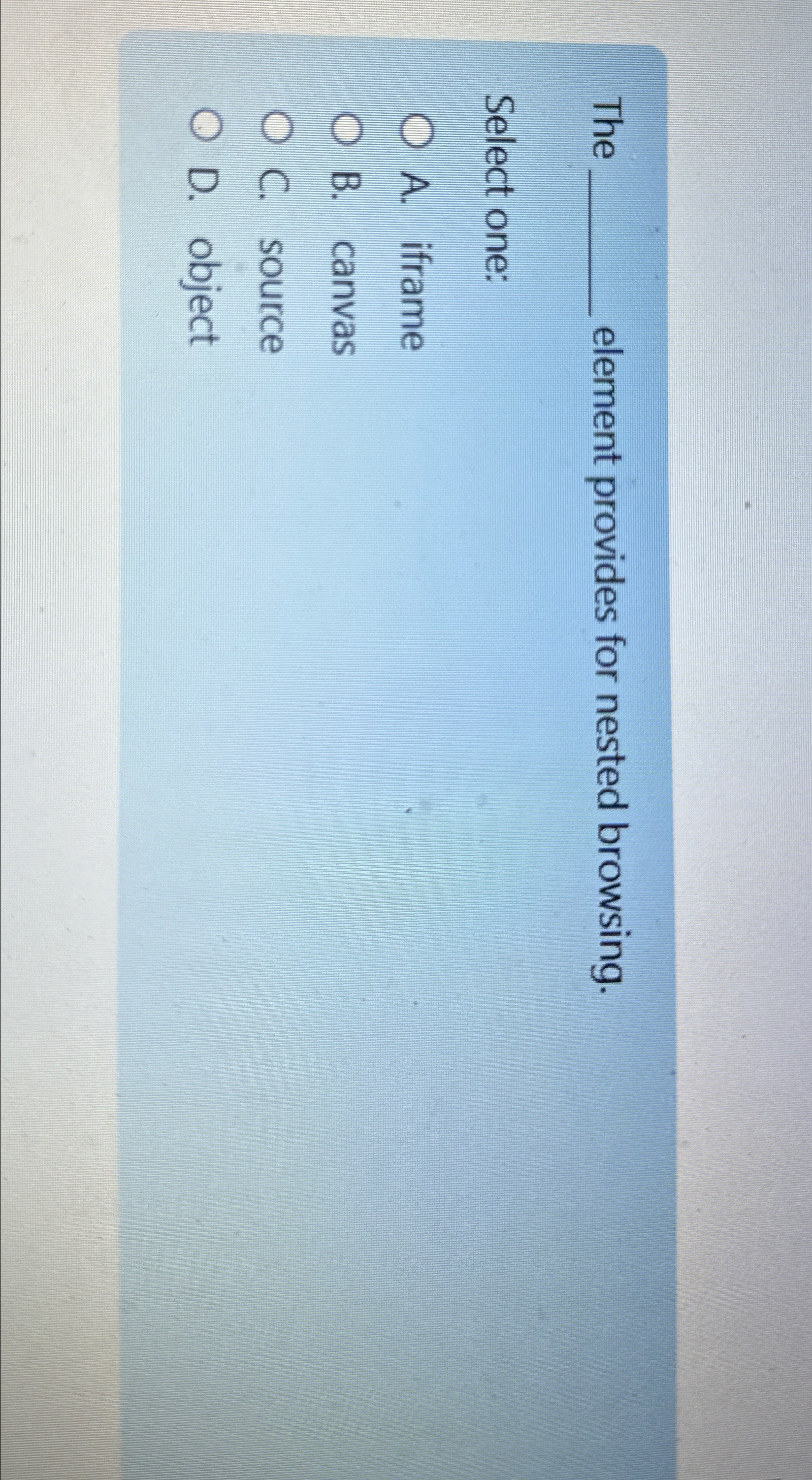  The element provides for nested browsing. Select one: A. iframe B.