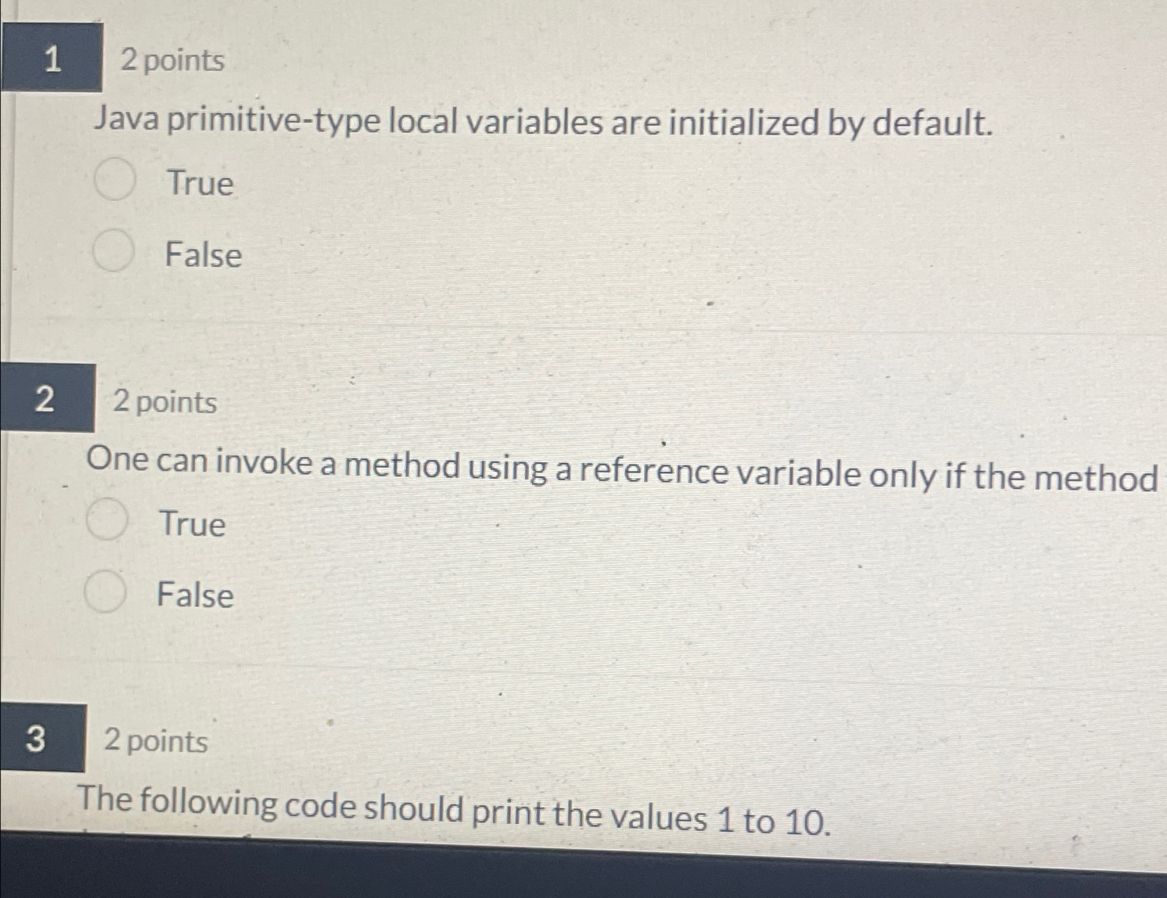  12 points Java primitive-type local variables are initialized by default. True