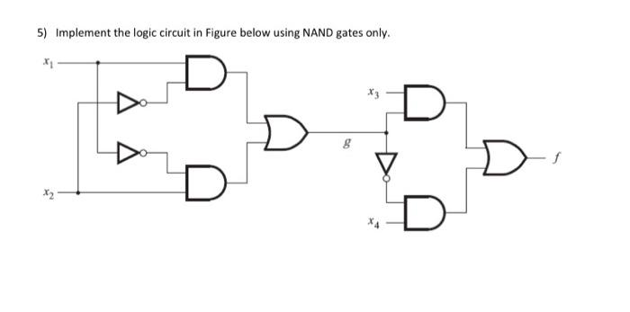  5) Implement the logic circuit in Figure below using NAND gates