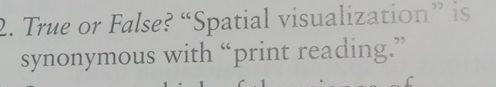 True or False? "Spatial visualization" is synonymous with "print reading." 