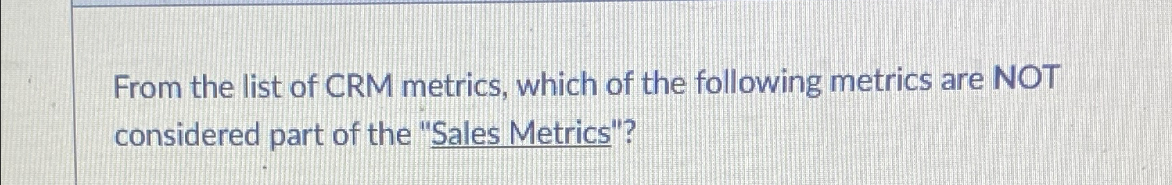  From the list of CRM metrics, which of the following metrics