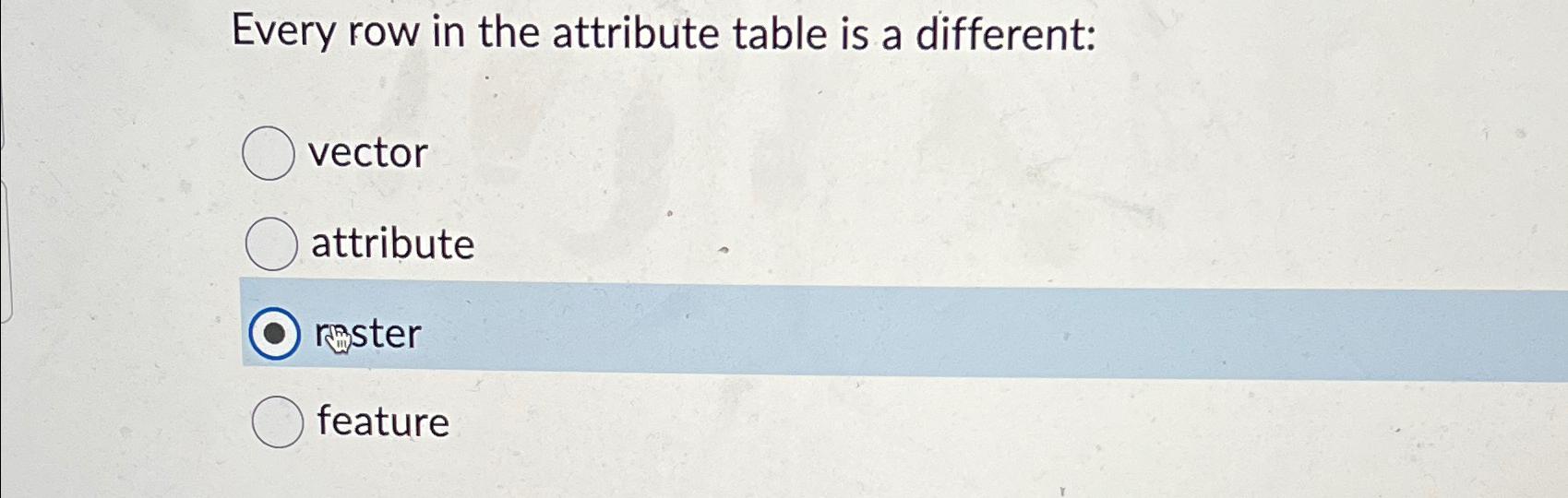 Every row in the attribute table is a different: vector attribute