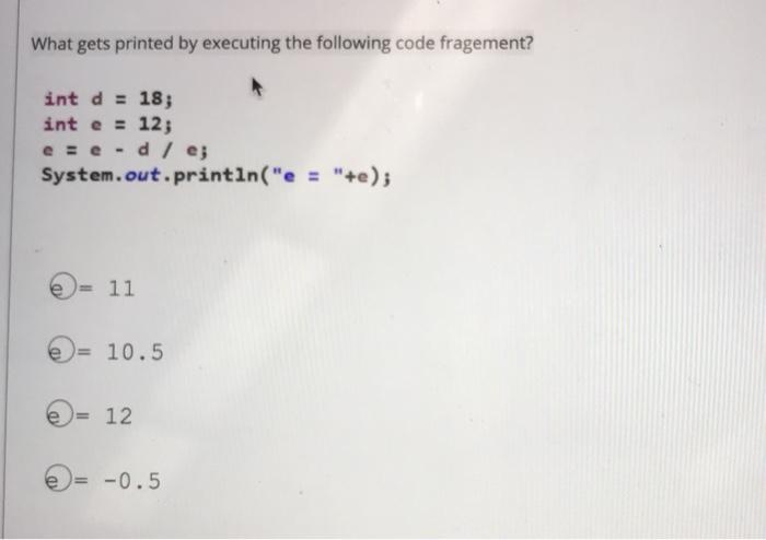  What gets printed by executing the following code fragement? int d