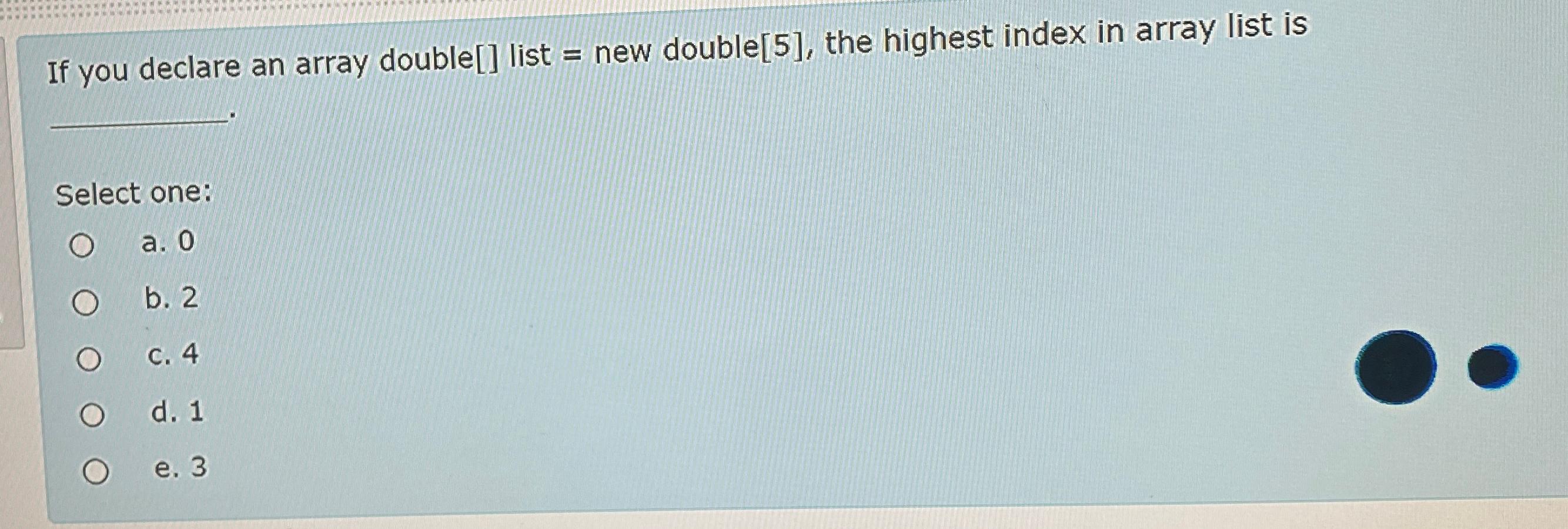  If you declare an array double[] list = new double[5], the