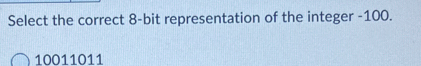  Select the correct 8-bit representation of the integer -100. 10011011 