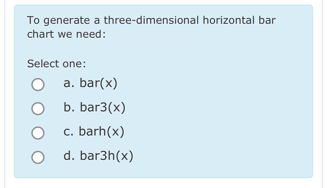 To generate a three-dimensional horizontal bar chart we need: Select one: