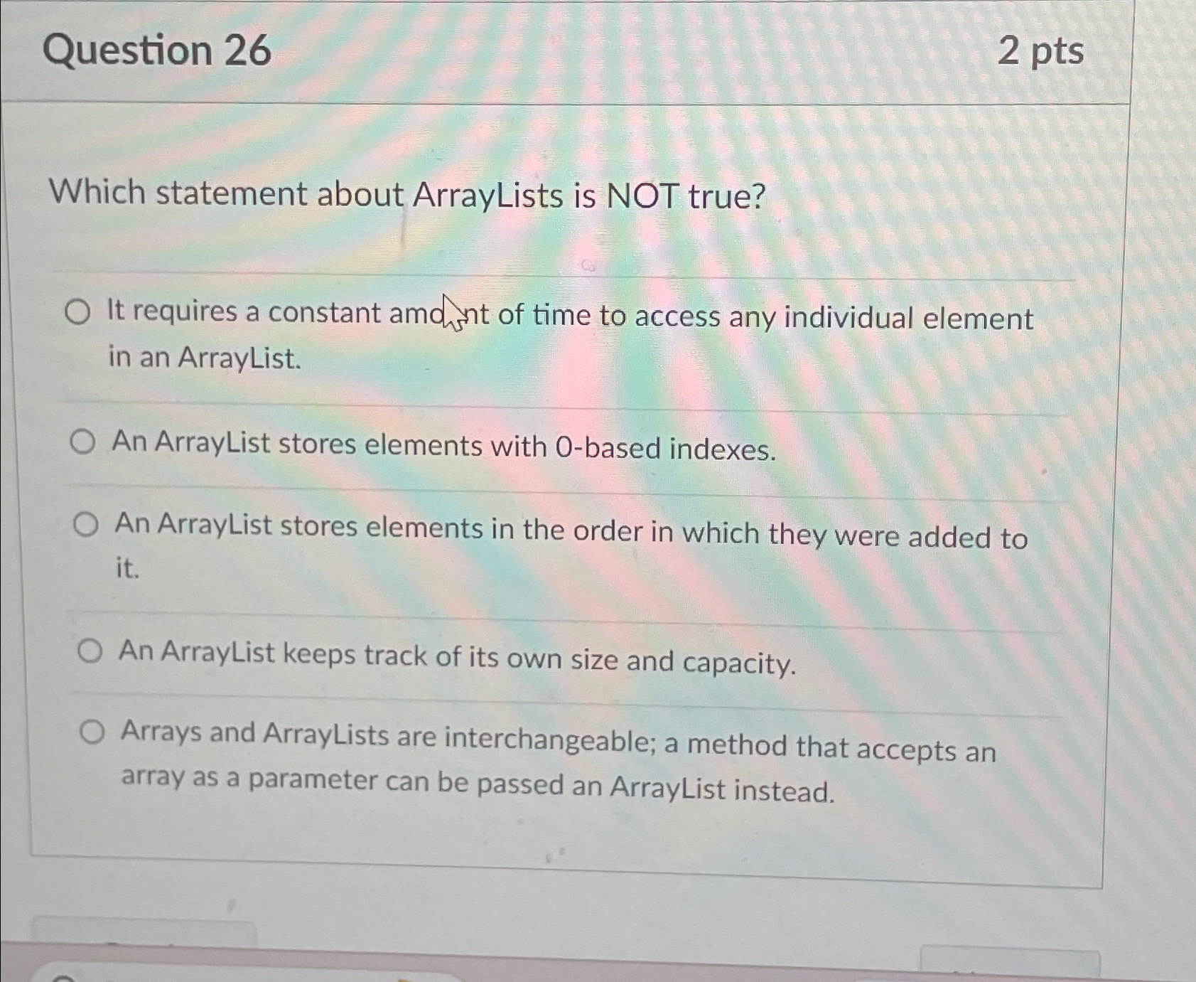  Question 26 2pts Which statement about ArrayLists is NOT true? It